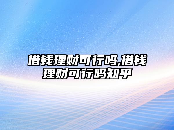 借錢理財(cái)可行嗎,借錢理財(cái)可行嗎知乎