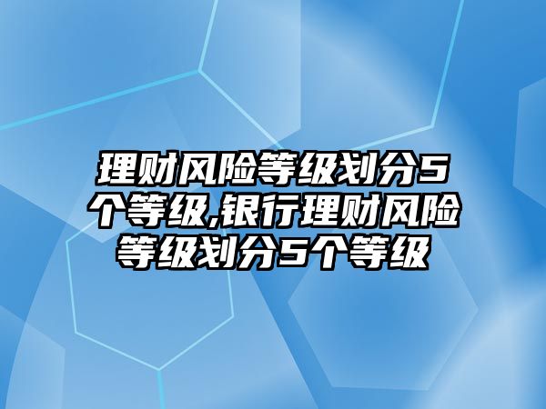 理財風險等級劃分5個等級,銀行理財風險等級劃分5個等級