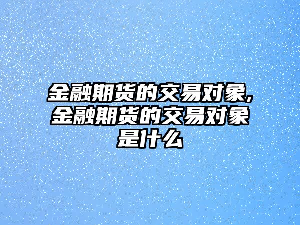 金融期貨的交易對象,金融期貨的交易對象是什么