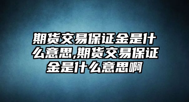 期貨交易保證金是什么意思,期貨交易保證金是什么意思啊