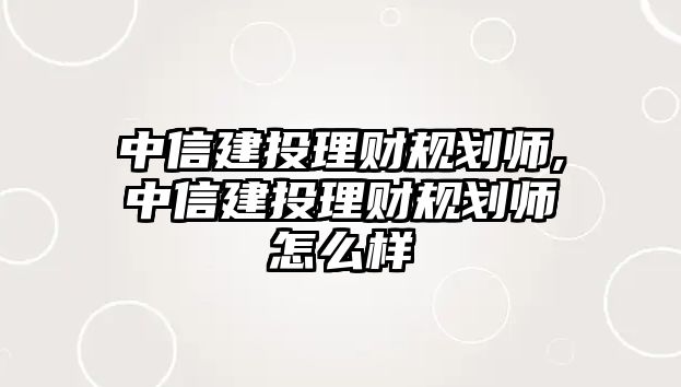 中信建投理財規(guī)劃師,中信建投理財規(guī)劃師怎么樣