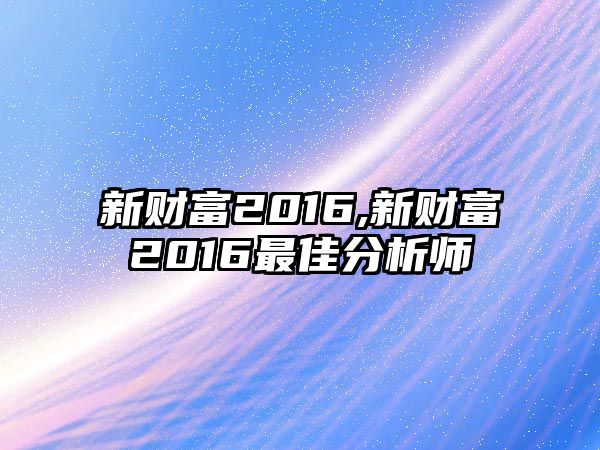 新財(cái)富2016,新財(cái)富2016最佳分析師