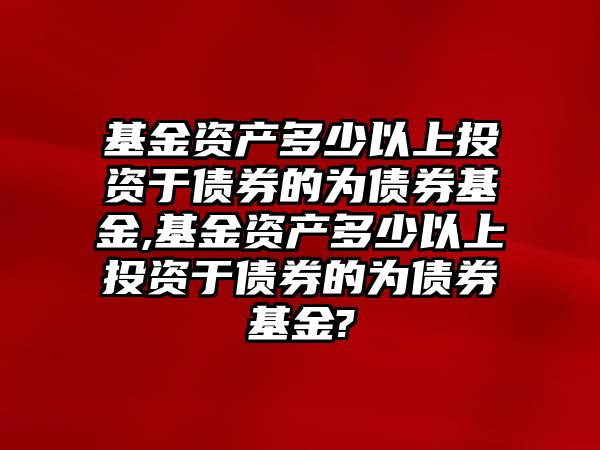 基金資產(chǎn)多少以上投資于債券的為債券基金,基金資產(chǎn)多少以上投資于債券的為債券基金?