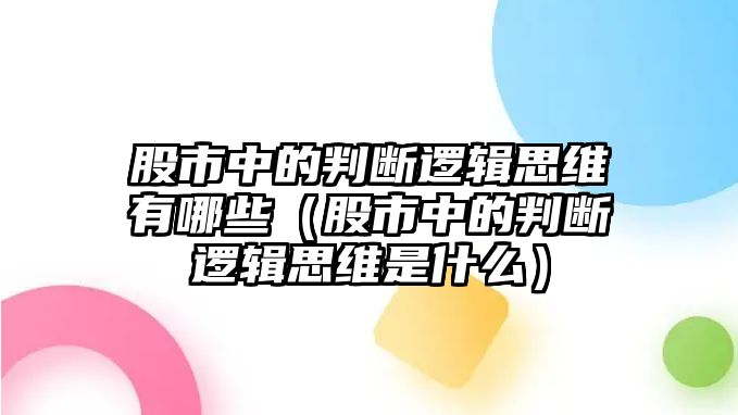 股市中的判斷邏輯思維有哪些（股市中的判斷邏輯思維是什么）