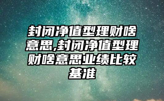 封閉凈值型理財啥意思,封閉凈值型理財啥意思業(yè)績比較基準