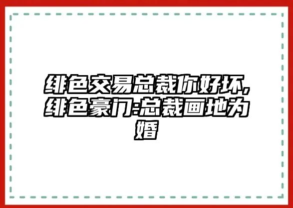 緋色交易總裁你好壞,緋色豪門:總裁畫地為婚