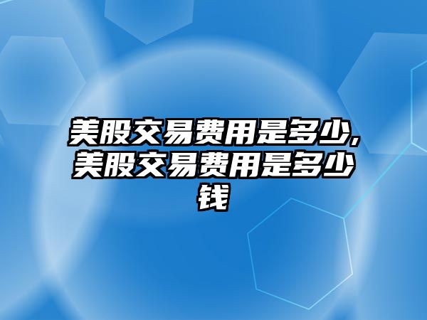 美股交易費(fèi)用是多少,美股交易費(fèi)用是多少錢