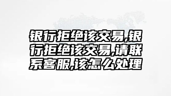 銀行拒絕該交易,銀行拒絕該交易,請聯(lián)系客服,該怎么處理