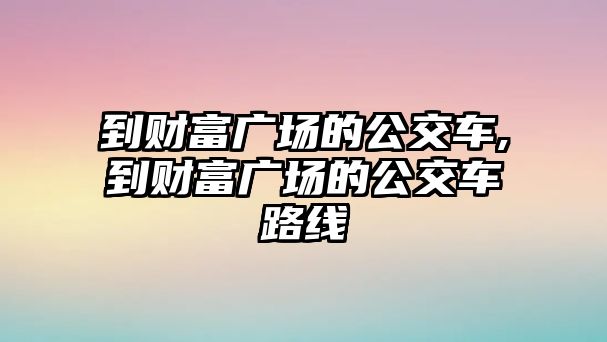 到財(cái)富廣場(chǎng)的公交車,到財(cái)富廣場(chǎng)的公交車路線