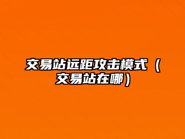 交易站遠(yuǎn)距攻擊模式（交易站在哪）