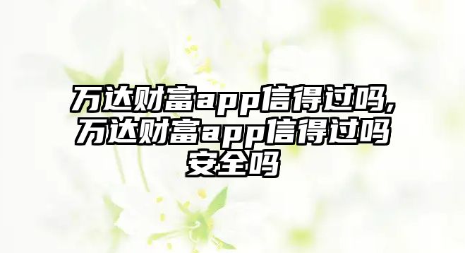 萬達(dá)財富app信得過嗎,萬達(dá)財富app信得過嗎安全嗎