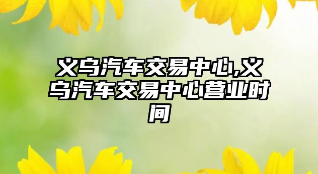 義烏汽車交易中心,義烏汽車交易中心營(yíng)業(yè)時(shí)間