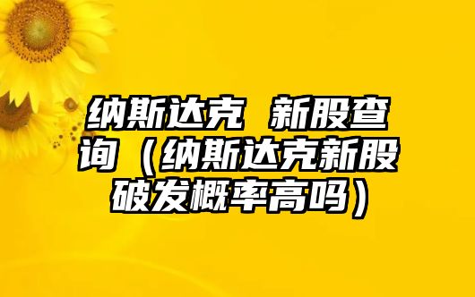 納斯達(dá)克 新股查詢（納斯達(dá)克新股破發(fā)概率高嗎）