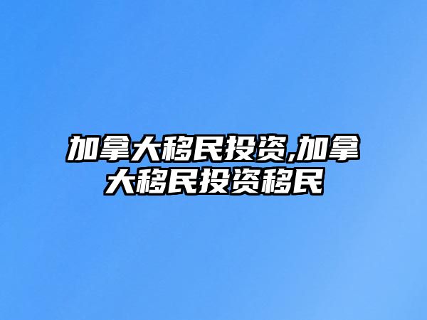 加拿大移民投資,加拿大移民投資移民