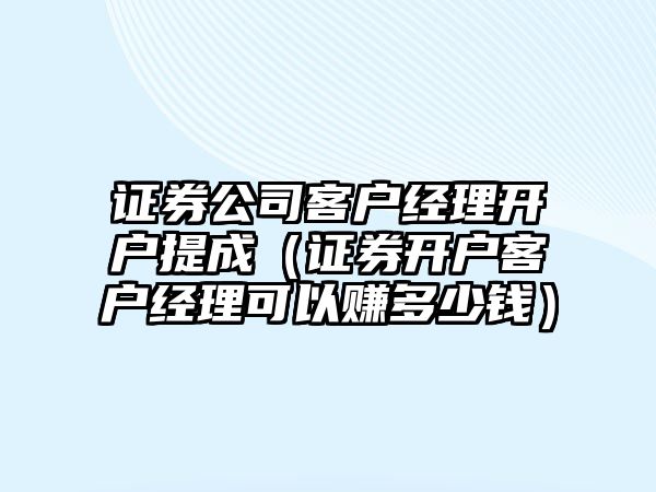 證券公司客戶經(jīng)理開戶提成（證券開戶客戶經(jīng)理可以賺多少錢）