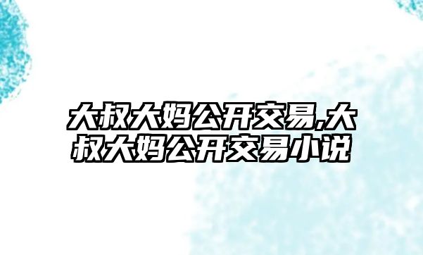 大叔大媽公開交易,大叔大媽公開交易小說