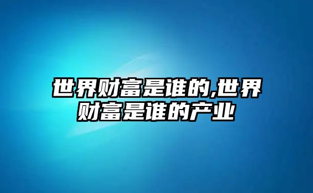 世界財富是誰的,世界財富是誰的產(chǎn)業(yè)