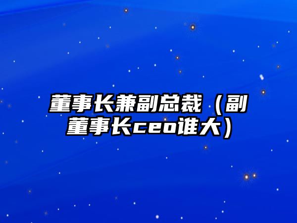 董事長兼副總裁（副董事長ceo誰大）