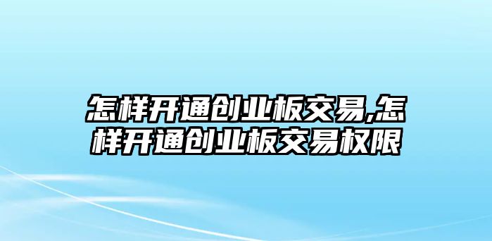 怎樣開通創(chuàng)業(yè)板交易,怎樣開通創(chuàng)業(yè)板交易權(quán)限