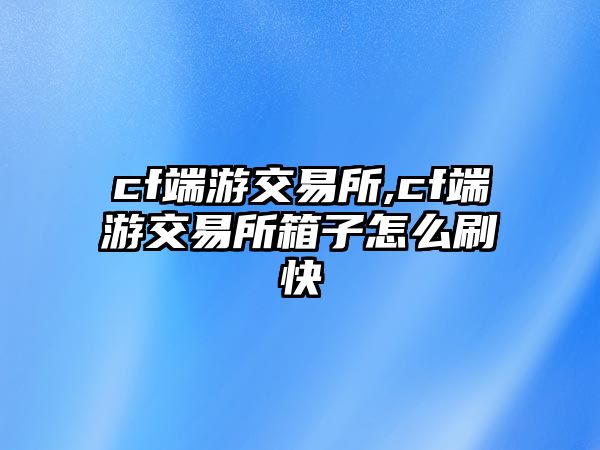 cf端游交易所,cf端游交易所箱子怎么刷快