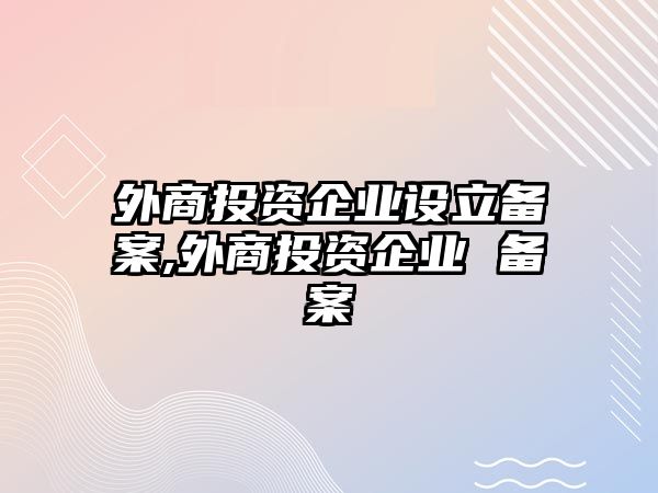 外商投資企業(yè)設(shè)立備案,外商投資企業(yè) 備案