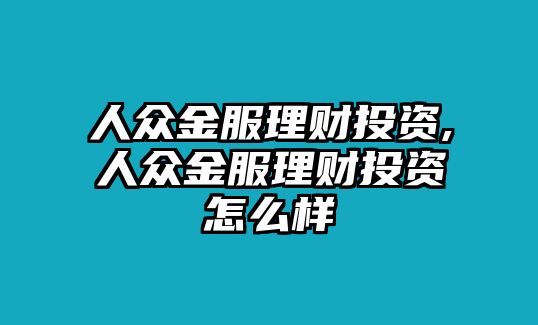 人眾金服理財(cái)投資,人眾金服理財(cái)投資怎么樣