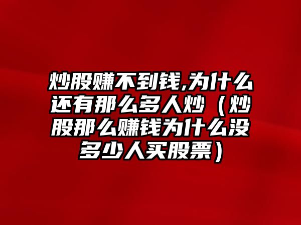 炒股賺不到錢,為什么還有那么多人炒（炒股那么賺錢為什么沒多少人買股票）