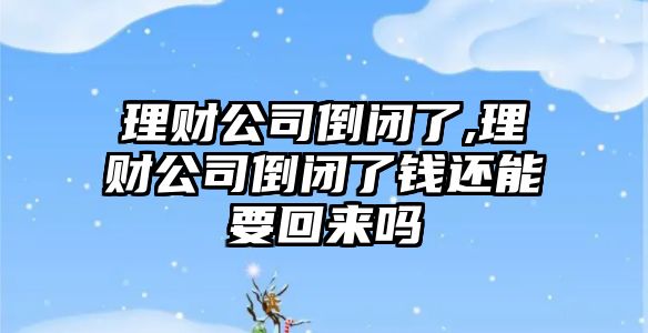 理財公司倒閉了,理財公司倒閉了錢還能要回來嗎