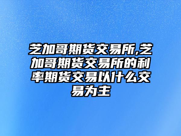 芝加哥期貨交易所,芝加哥期貨交易所的利率期貨交易以什么交易為主