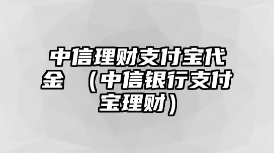 中信理財(cái)支付寶代金劵（中信銀行支付寶理財(cái)）