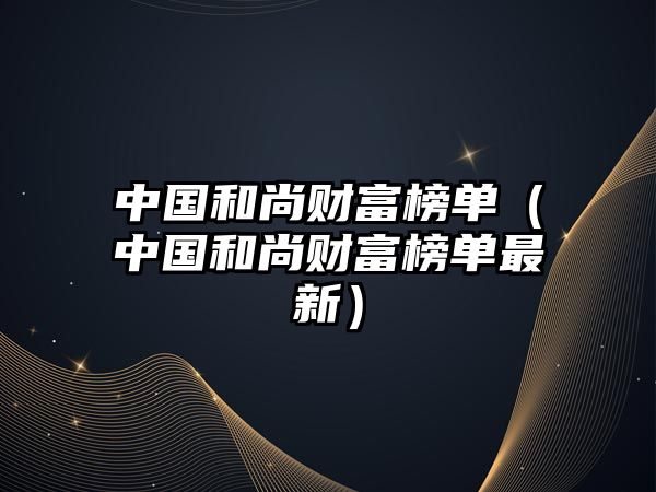 中國和尚財(cái)富榜單（中國和尚財(cái)富榜單最新）