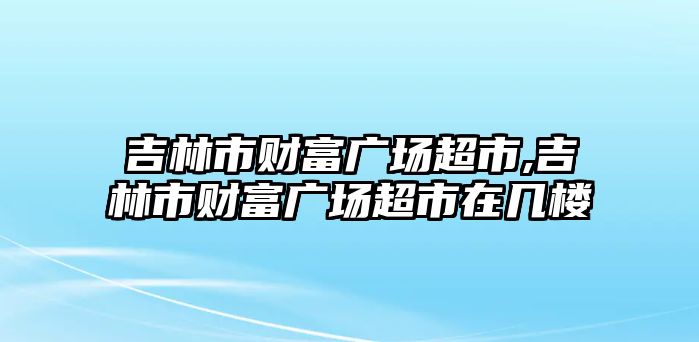 吉林市財富廣場超市,吉林市財富廣場超市在幾樓