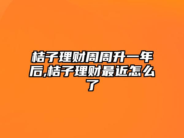 桔子理財周周升一年后,桔子理財最近怎么了