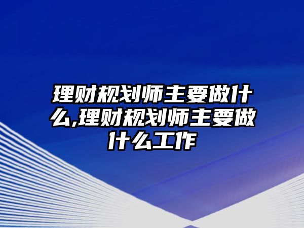 理財規(guī)劃師主要做什么,理財規(guī)劃師主要做什么工作