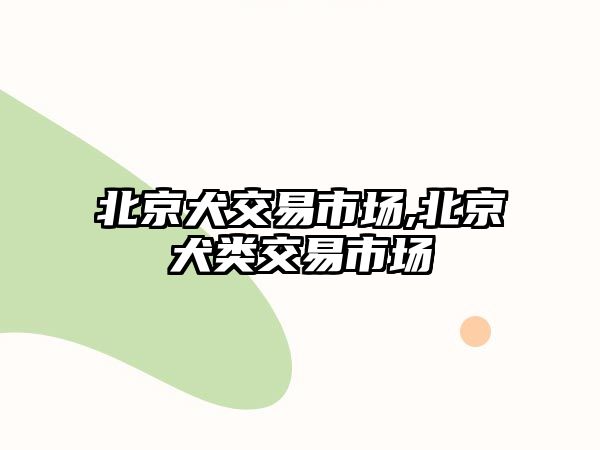 北京犬交易市場(chǎng),北京犬類交易市場(chǎng)