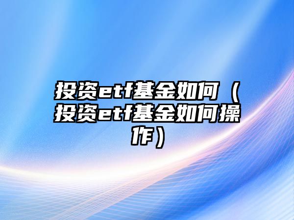 投資etf基金如何（投資etf基金如何操作）