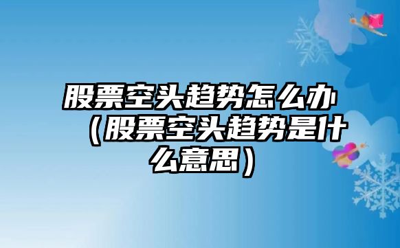 股票空頭趨勢怎么辦（股票空頭趨勢是什么意思）