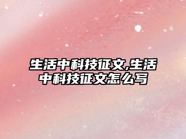 生活中科技征文,生活中科技征文怎么寫