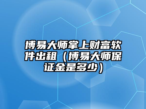 博易大師掌上財富軟件出租（博易大師保證金是多少）