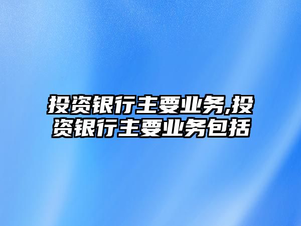 投資銀行主要業(yè)務(wù),投資銀行主要業(yè)務(wù)包括