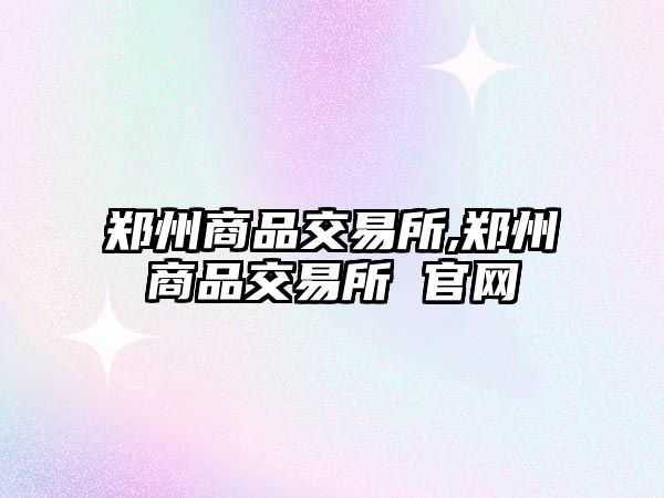 鄭州商品交易所,鄭州商品交易所 官網(wǎng)