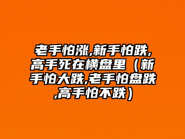 老手怕漲,新手怕跌,高手死在橫盤里（新手怕大跌,老手怕盤跌,高手怕不跌）