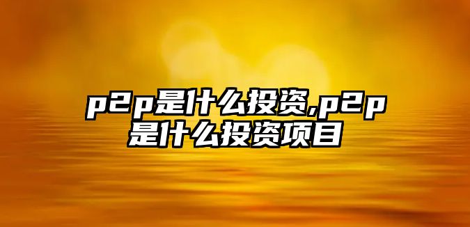 p2p是什么投資,p2p是什么投資項目