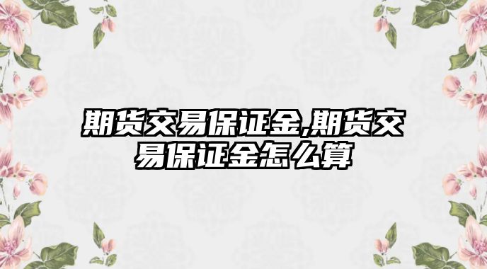 期貨交易保證金,期貨交易保證金怎么算