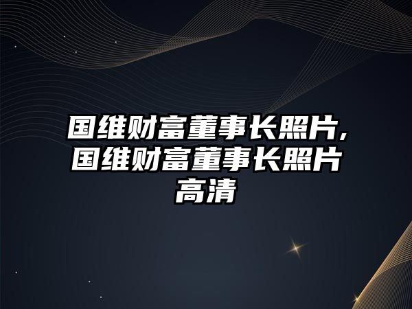 國維財富董事長照片,國維財富董事長照片高清