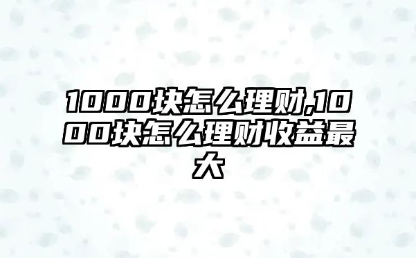 1000塊怎么理財(cái),1000塊怎么理財(cái)收益最大