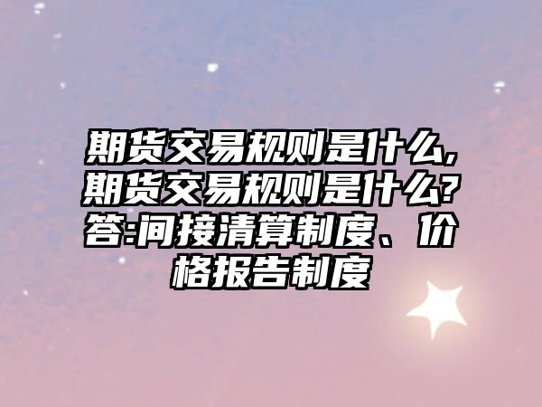 期貨交易規(guī)則是什么,期貨交易規(guī)則是什么?答:間接清算制度,、價格報告制度