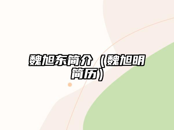 魏旭東簡(jiǎn)介（魏旭明簡(jiǎn)歷）