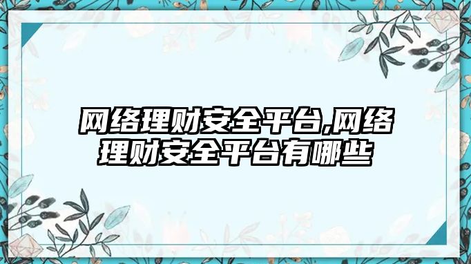 網(wǎng)絡(luò)理財(cái)安全平臺(tái),網(wǎng)絡(luò)理財(cái)安全平臺(tái)有哪些