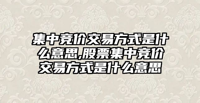 集中競價(jià)交易方式是什么意思,股票集中競價(jià)交易方式是什么意思